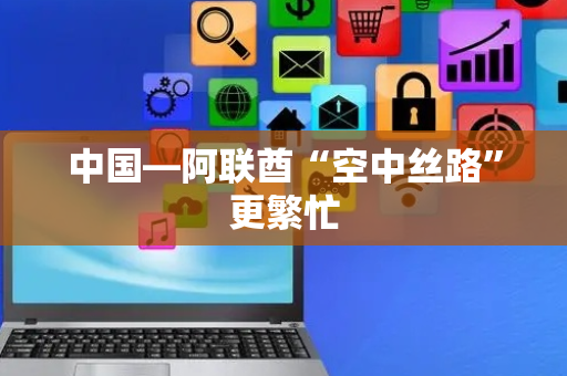 中国—阿联酋“空中丝路”更繁忙