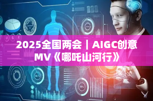 2025全国两会｜AIGC创意MV《哪吒山河行》