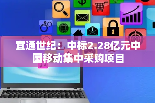 宜通世纪：中标2.28亿元中国移动集中采购项目