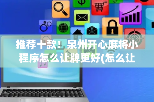 推荐十款！泉州开心麻将小程序怎么让牌更好(怎么让系统给你发好牌)