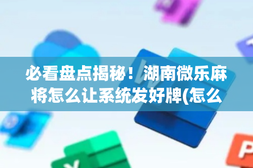 必看盘点揭秘！湖南微乐麻将怎么让系统发好牌(怎么提高好牌几率)