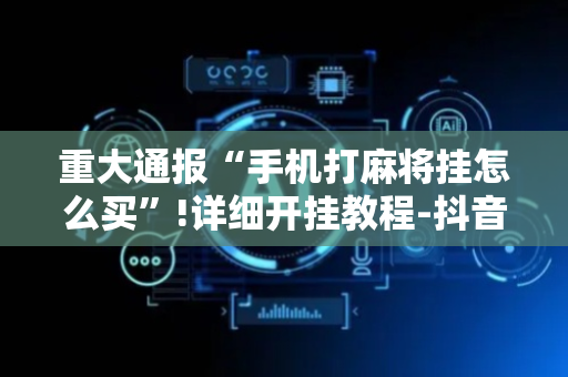重大通报“手机打麻将挂怎么买”!详细开挂教程-抖音