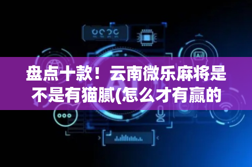 盘点十款！云南微乐麻将是不是有猫腻(怎么才有赢的几率)