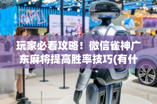 玩家必看攻略！微信雀神广东麻将提高胜率技巧(有什么赢的技巧)