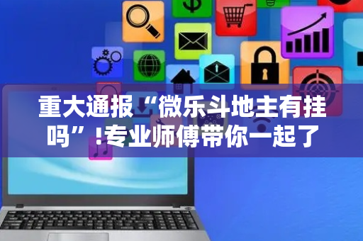 重大通报“微乐斗地主有挂吗”!专业师傅带你一起了解（详细教程）-抖音