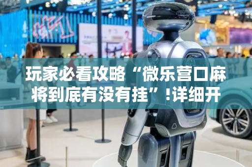 玩家必看攻略“微乐营口麻将到底有没有挂”!详细开挂教程-抖音