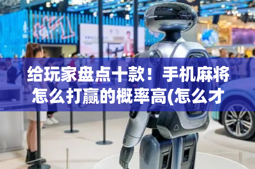 给玩家盘点十款！手机麻将怎么打赢的概率高(怎么才能赢得多)