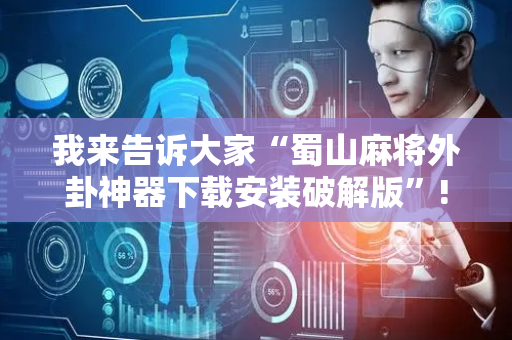 我来告诉大家“蜀山麻将外卦神器下载安装破解版”!专业师傅带你一起了解（详细教程）-抖音
