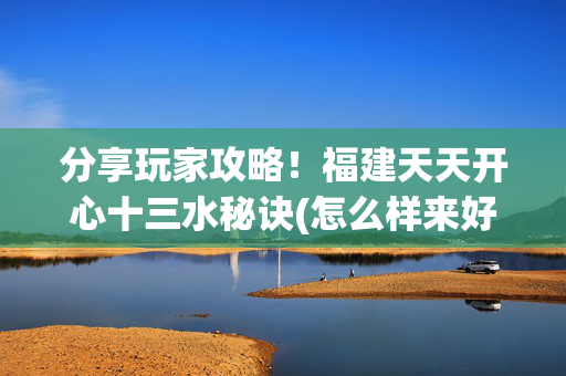 分享玩家攻略！福建天天开心十三水秘诀(怎么样来好牌)