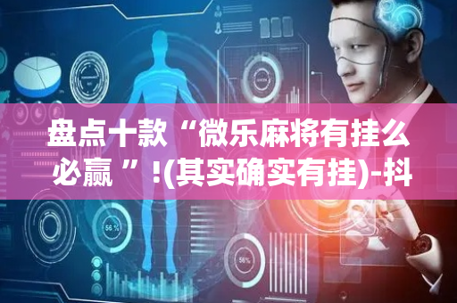 盘点十款“微乐麻将有挂么 必赢 ”!(其实确实有挂)-抖音