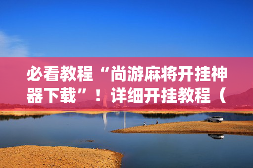 必看教程“尚游麻将开挂神器下载”！详细开挂教程（确实真的有挂)-抖音