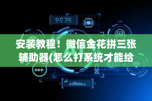 安装教程！微信金花拼三张辅助器(怎么打系统才能给好牌)