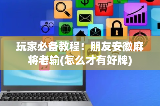 玩家必备教程！朋友安徽麻将老输(怎么才有好牌)