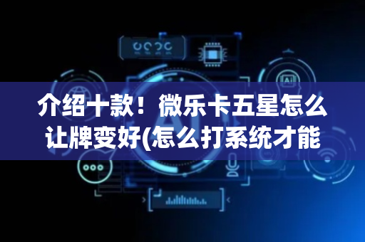 介绍十款！微乐卡五星怎么让牌变好(怎么打系统才能给好牌)
