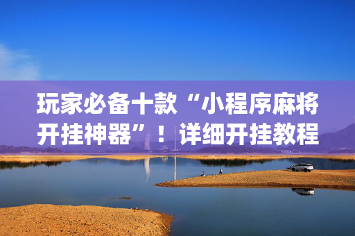 玩家必备十款“小程序麻将开挂神器”！详细开挂教程（确实真的有挂)-抖音