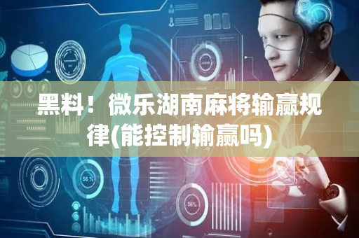 黑料！微乐湖南麻将输赢规律(能控制输赢吗)