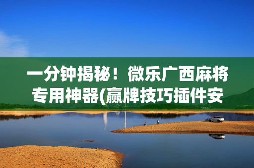一分钟揭秘！微乐广西麻将专用神器(赢牌技巧插件安装)