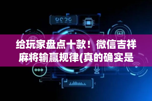 给玩家盘点十款！微信吉祥麻将输赢规律(真的确实是有挂)