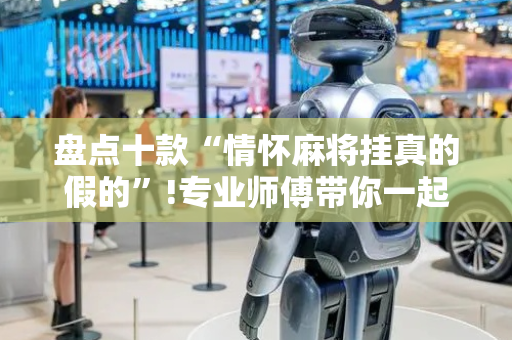 盘点十款“情怀麻将挂真的假的”!专业师傅带你一起了解（详细教程）-抖音