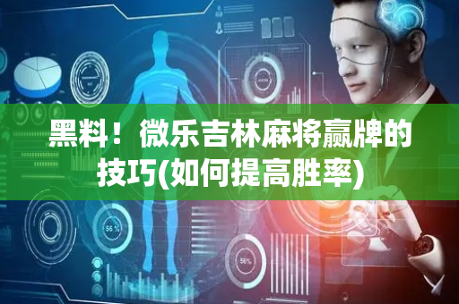 黑料！微乐吉林麻将赢牌的技巧(如何提高胜率)
