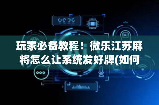玩家必备教程！微乐江苏麻将怎么让系统发好牌(如何拿到好牌)