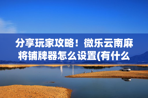 分享玩家攻略！微乐云南麻将铺牌器怎么设置(有什么规律)