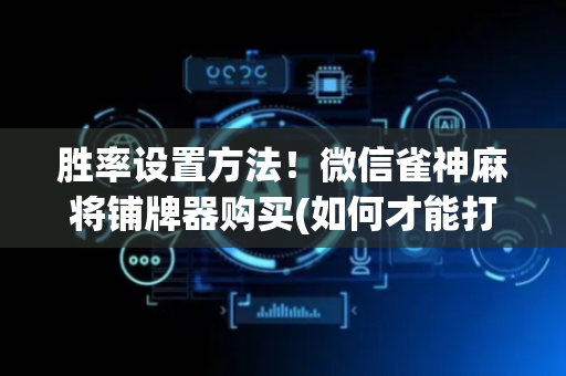 胜率设置方法！微信雀神麻将铺牌器购买(如何才能打赢)