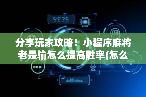分享玩家攻略！小程序麻将老是输怎么提高胜率(怎么才可以赢)