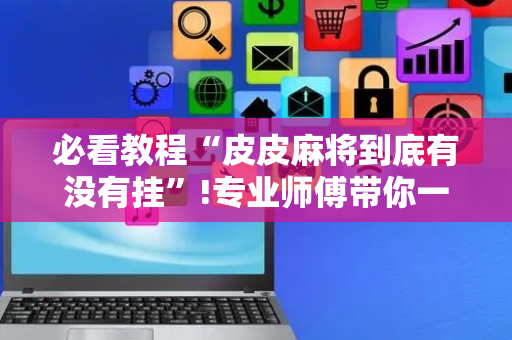 必看教程“皮皮麻将到底有没有挂”!专业师傅带你一起了解（详细教程）-抖音