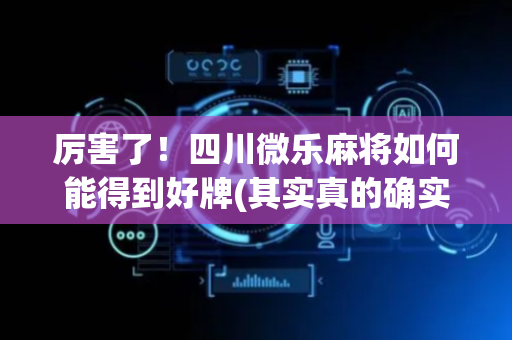 厉害了！四川微乐麻将如何能得到好牌(其实真的确实有挂)
