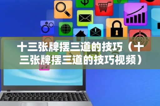 十三张牌摆三道的技巧（十三张牌摆三道的技巧视频）