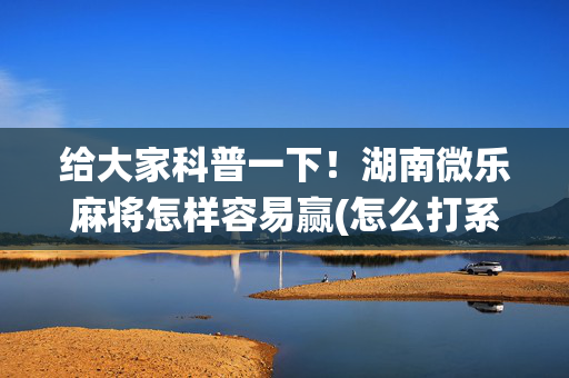 给大家科普一下！湖南微乐麻将怎样容易赢(怎么打系统才能给好牌)