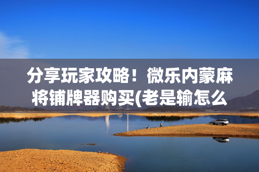 分享玩家攻略！微乐内蒙麻将铺牌器购买(老是输怎么办)