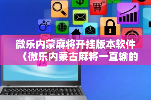 微乐内蒙麻将开挂版本软件（微乐内蒙古麻将一直输的原因）