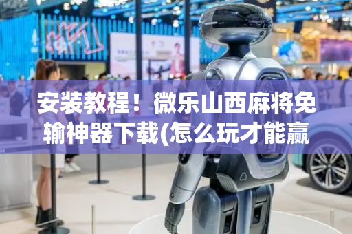 安装教程！微乐山西麻将免输神器下载(怎么玩才能赢)