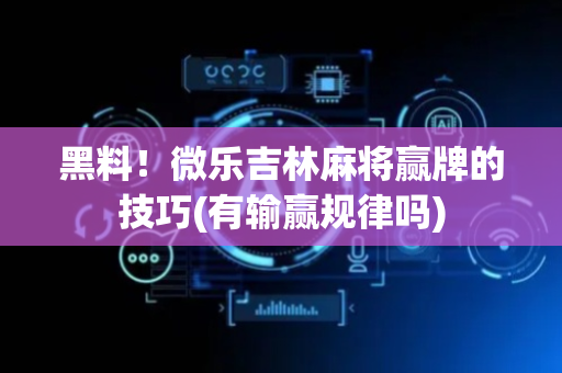 黑料！微乐吉林麻将赢牌的技巧(有输赢规律吗)