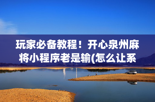 玩家必备教程！开心泉州麻将小程序老是输(怎么让系统给自己好牌)