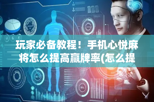 玩家必备教程！手机心悦麻将怎么提高赢牌率(怎么提高好牌率)
