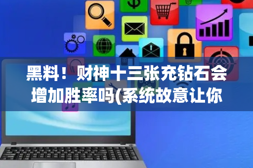 黑料！财神十三张充钻石会增加胜率吗(系统故意让你输)