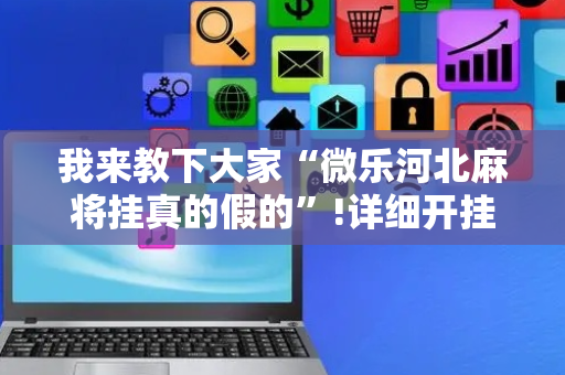 我来教下大家“微乐河北麻将挂真的假的”!详细开挂教程-抖音