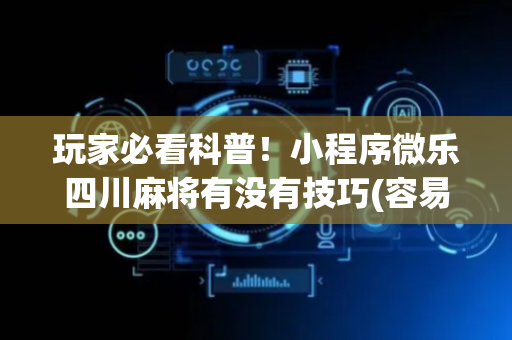 玩家必看科普！小程序微乐四川麻将有没有技巧(容易胡牌的技巧)