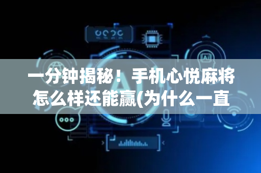 一分钟揭秘！手机心悦麻将怎么样还能赢(为什么一直输)
