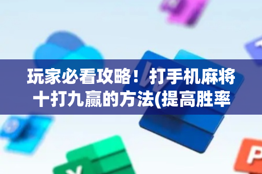 玩家必看攻略！打手机麻将十打九赢的方法(提高胜率办法)