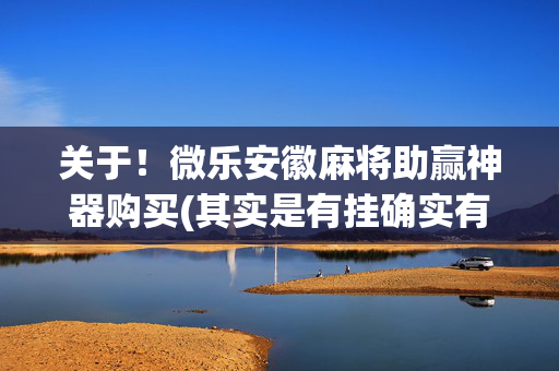 关于！微乐安徽麻将助赢神器购买(其实是有挂确实有挂)