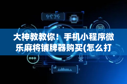 大神教教你！手机小程序微乐麻将铺牌器购买(怎么打才赢)