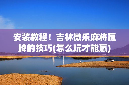 安装教程！吉林微乐麻将赢牌的技巧(怎么玩才能赢)