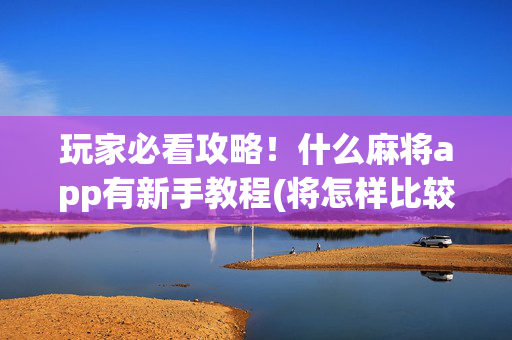 玩家必看攻略！什么麻将app有新手教程(将怎样比较容易赢)