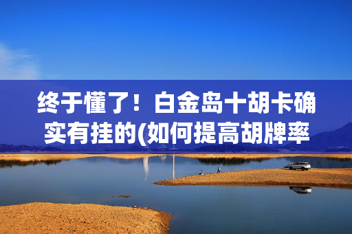 终于懂了！白金岛十胡卡确实有挂的(如何提高胡牌率)