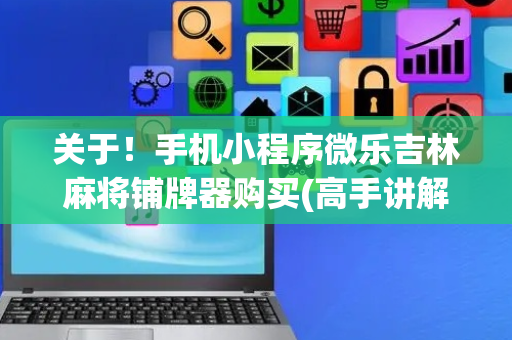 关于！手机小程序微乐吉林麻将铺牌器购买(高手讲解技术)