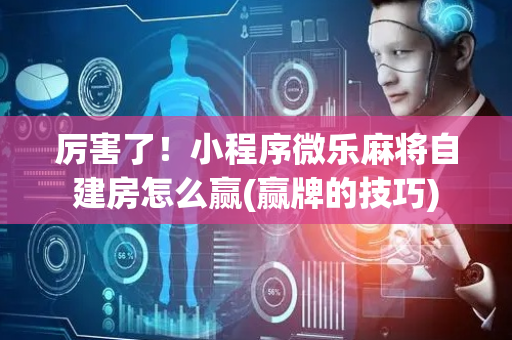 厉害了！小程序微乐麻将自建房怎么赢(赢牌的技巧)